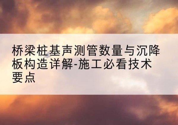 丹棱桩基需要预埋几根声测管？-桥梁桩基声测管数量与沉降板构造详解-施工必看技术要点